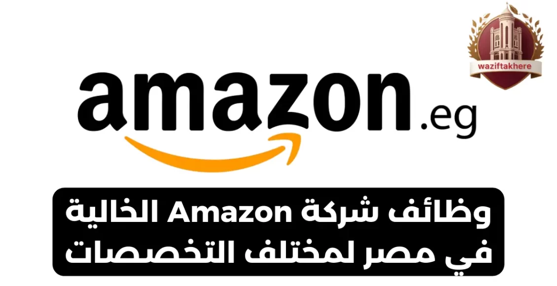 وظائف شركة Amazon الخالية في مصر لمختلف التخصصات