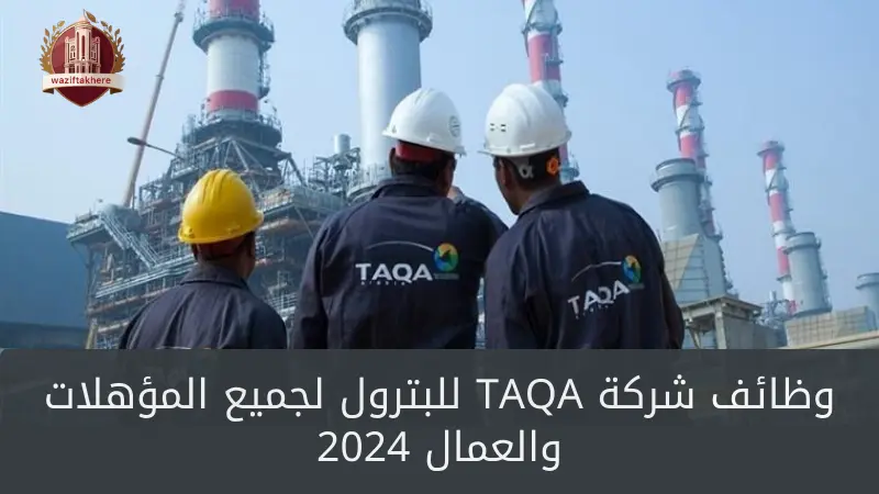 وظائف شركة TAQA للبترول لجميع المؤهلات والعمال 2024